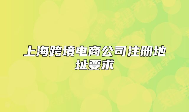 上海跨境電商公司注冊地址要求