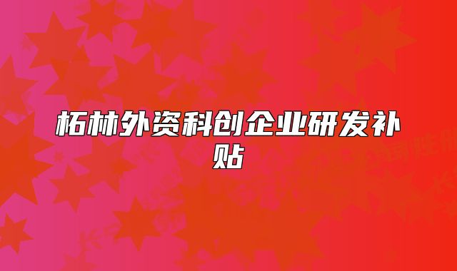 柘林外資科創(chuàng)企業(yè)研發(fā)補貼