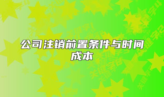 公司注銷(xiāo)前置條件與時(shí)間成本