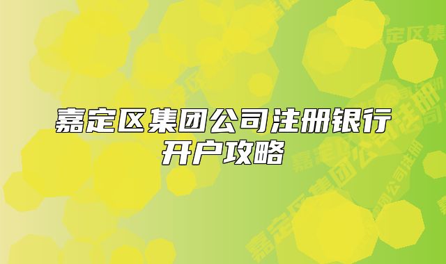 嘉定區(qū)集團(tuán)公司注冊銀行開戶攻略