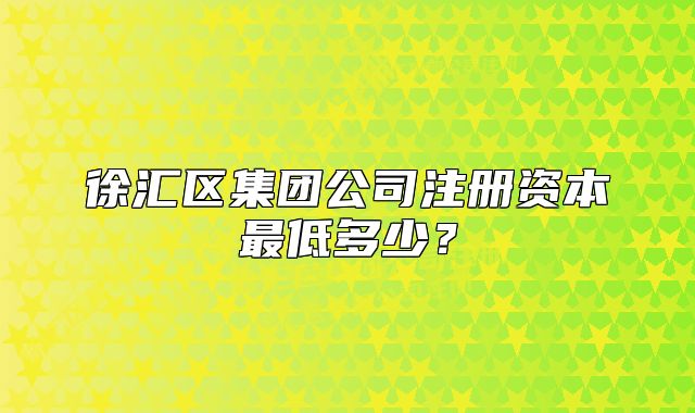 徐匯區(qū)集團公司注冊資本最低多少？