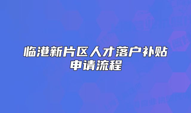 臨港新片區(qū)人才落戶補(bǔ)貼申請流程