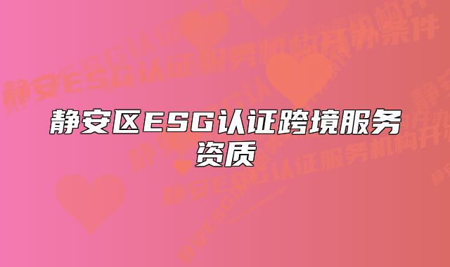 靜安區(qū)ESG認證跨境服務(wù)資質(zhì)