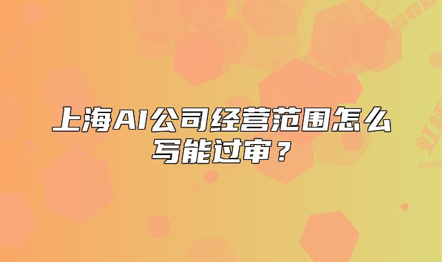 上海AI公司經(jīng)營范圍怎么寫能過審？