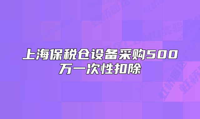 上海保稅倉(cāng)設(shè)備采購(gòu)500萬(wàn)一次性扣除