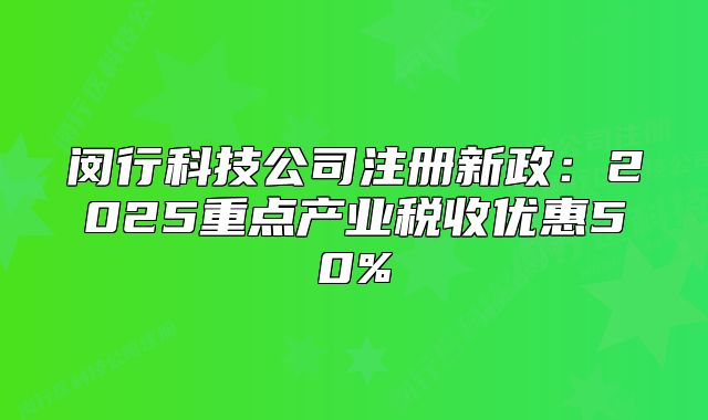 閔行科技公司注冊新政：2025重點產(chǎn)業(yè)稅收優(yōu)惠50%