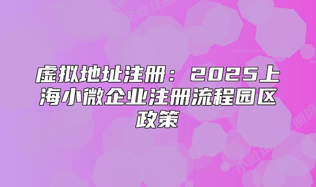 虛擬地址注冊(cè)：2025上海小微企業(yè)注冊(cè)流程園區(qū)政策
