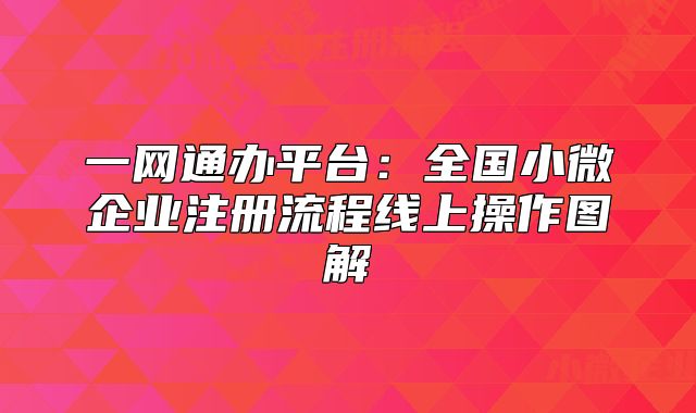 一網(wǎng)通辦平臺(tái)：全國小微企業(yè)注冊(cè)流程線上操作圖解