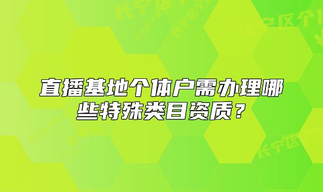 直播基地個(gè)體戶需辦理哪些特殊類目資質(zhì)？