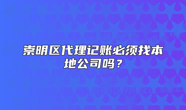 崇明區(qū)代理記賬必須找本地公司嗎？