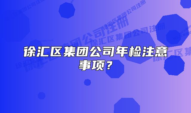 徐匯區(qū)集團公司年檢注意事項？