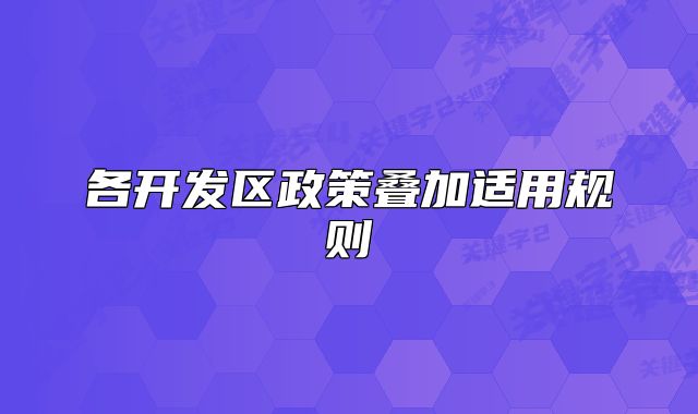 各開發(fā)區(qū)政策疊加適用規(guī)則