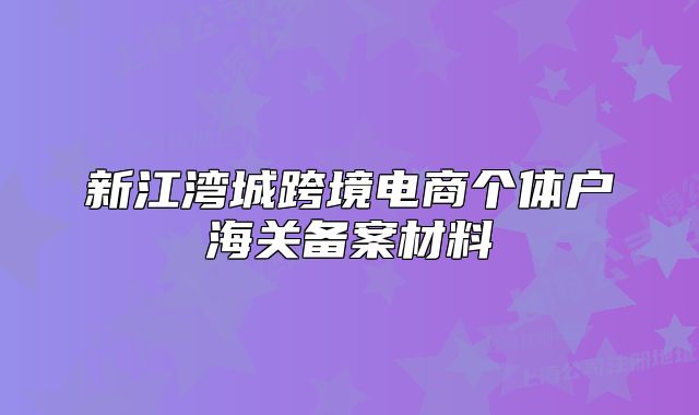 新江灣城跨境電商個(gè)體戶海關(guān)備案材料