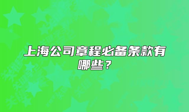 上海公司章程必備條款有哪些？