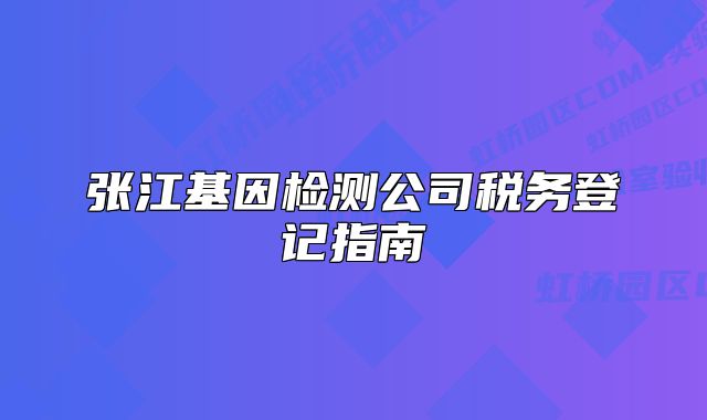 張江基因檢測公司稅務登記指南