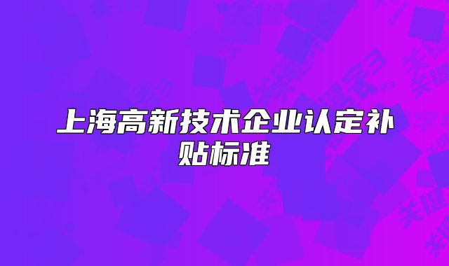 上海高新技術(shù)企業(yè)認(rèn)定補(bǔ)貼標(biāo)準(zhǔn)