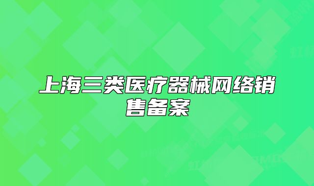 上海三類(lèi)醫(yī)療器械網(wǎng)絡(luò)銷(xiāo)售備案