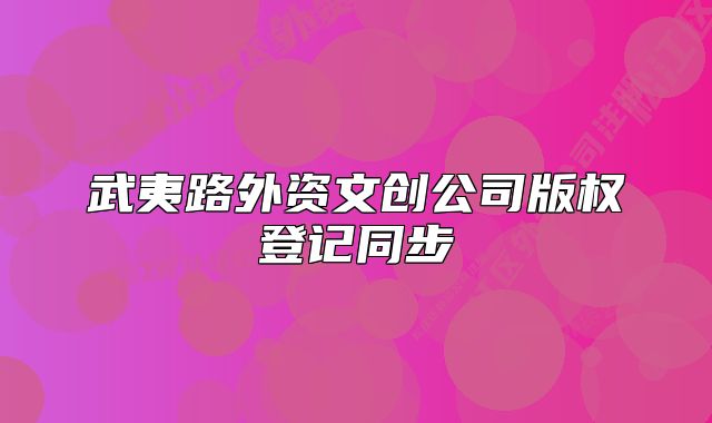 武夷路外資文創(chuàng)公司版權(quán)登記同步