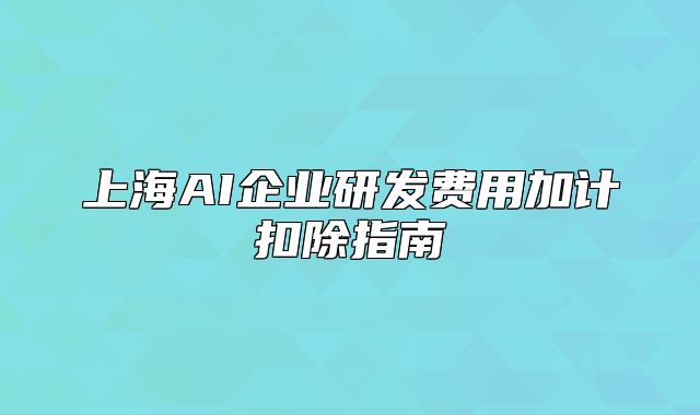 上海AI企業(yè)研發(fā)費(fèi)用加計(jì)扣除指南