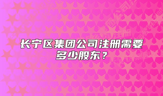 長(zhǎng)寧區(qū)集團(tuán)公司注冊(cè)需要多少股東？