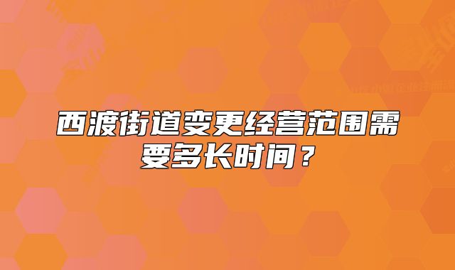 西渡街道變更經(jīng)營范圍需要多長時間？