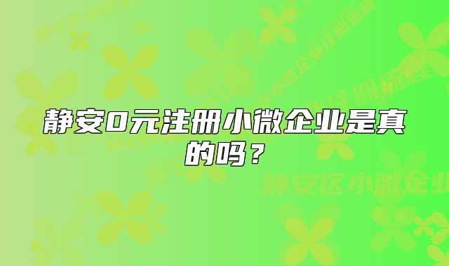 靜安0元注冊小微企業(yè)是真的嗎？