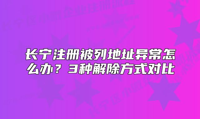 長寧注冊被列地址異常怎么辦？3種解除方式對比
