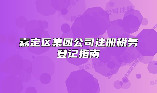嘉定區(qū)集團(tuán)公司注冊稅務(wù)登記指南