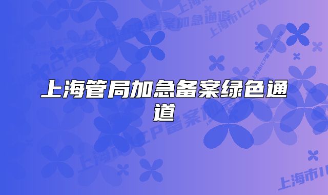 上海管局加急備案綠色通道
