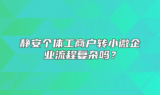 靜安個(gè)體工商戶轉(zhuǎn)小微企業(yè)流程復(fù)雜嗎？