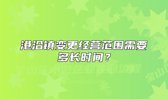 港沿鎮(zhèn)變更經(jīng)營范圍需要多長時間？