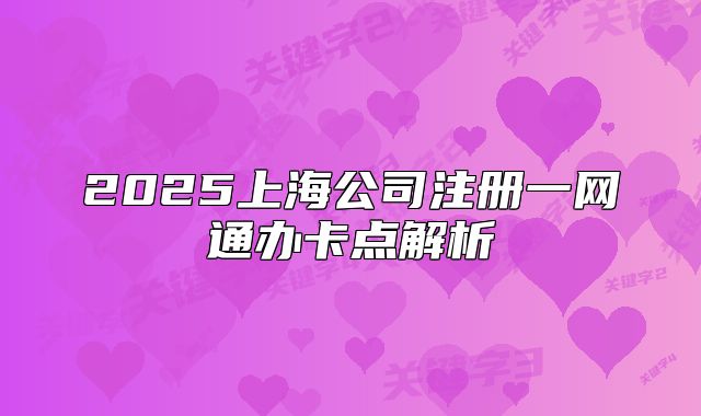 2025上海公司注冊一網(wǎng)通辦卡點解析