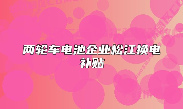 兩輪車電池企業(yè)松江換電補(bǔ)貼