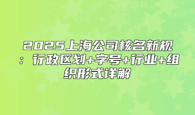 2025上海公司核名新規(guī)：行政區(qū)劃+字號+行業(yè)+組織形式詳解