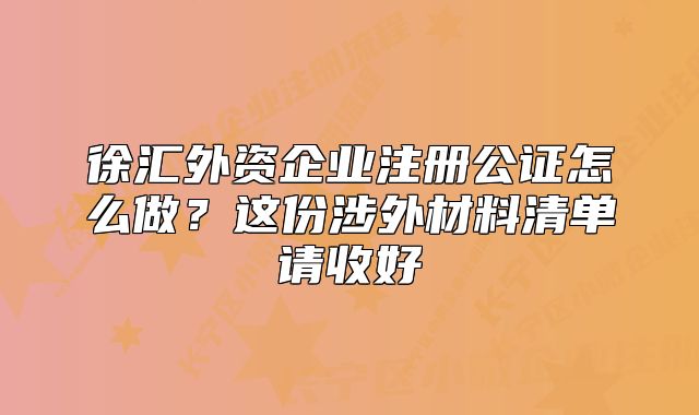 徐匯外資企業(yè)注冊公證怎么做？這份涉外材料清單請收好