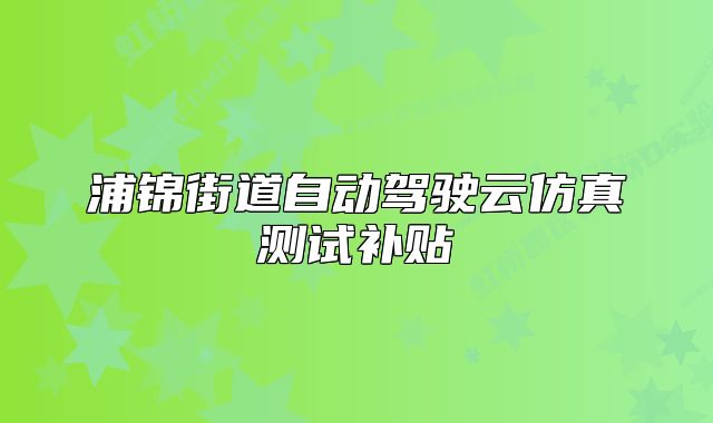 浦錦街道自動駕駛云仿真測試補貼