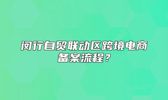 閔行自貿(mào)聯(lián)動(dòng)區(qū)跨境電商備案流程？