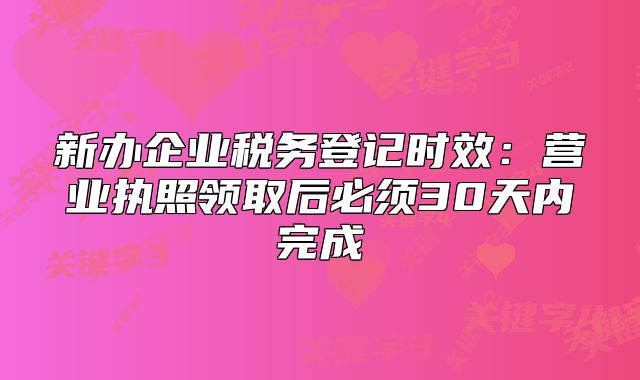 新辦企業(yè)稅務登記時效：營業(yè)執(zhí)照領取后必須30天內(nèi)完成