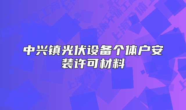 中興鎮(zhèn)光伏設(shè)備個(gè)體戶安裝許可材料