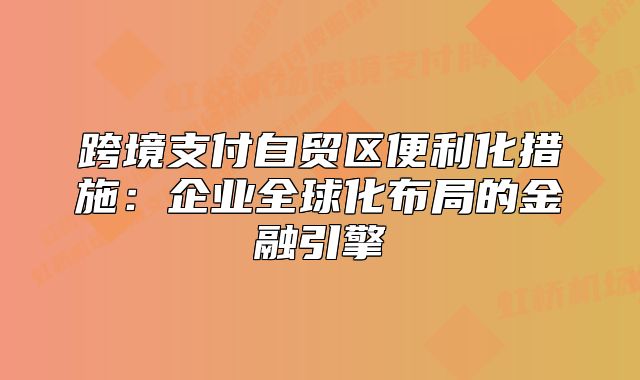 跨境支付自貿(mào)區(qū)便利化措施：企業(yè)全球化布局的金融引擎