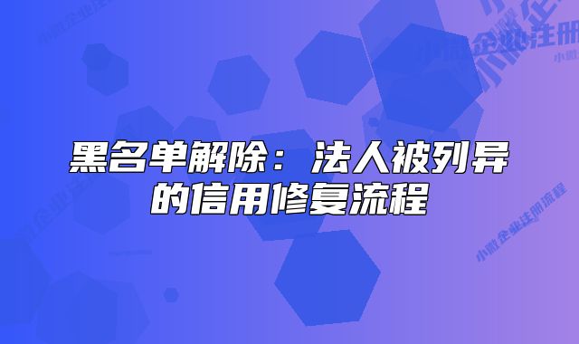黑名單解除:法人被列異的信用修復(fù)流程