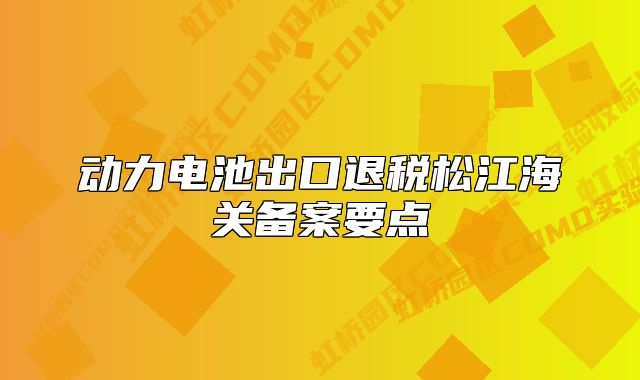 動力電池出口退稅松江海關(guān)備案要點