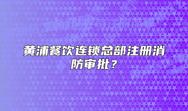 黃浦餐飲連鎖總部注冊消防審批？