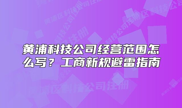 黃浦科技公司經(jīng)營范圍怎么寫？工商新規(guī)避雷指南