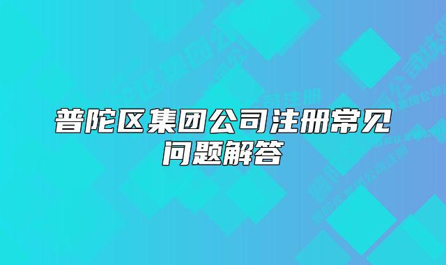 普陀區(qū)集團(tuán)公司注冊(cè)常見問題解答