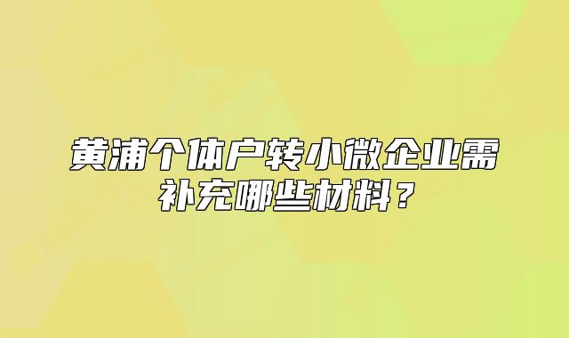黃浦個(gè)體戶轉(zhuǎn)小微企業(yè)需補(bǔ)充哪些材料？