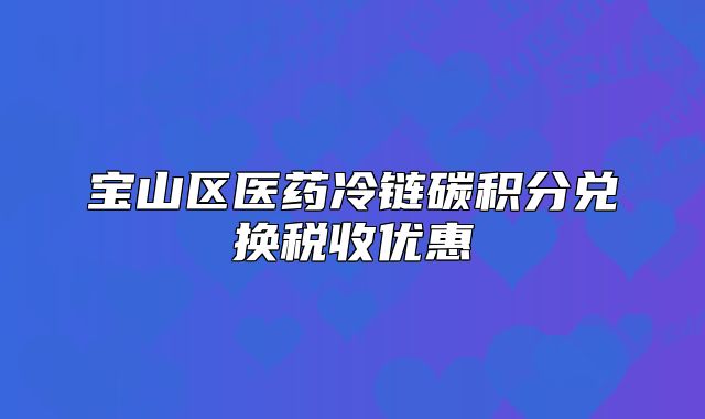 寶山區(qū)醫(yī)藥冷鏈碳積分兌換稅收優(yōu)惠