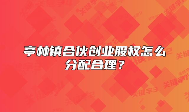 亭林鎮(zhèn)合伙創(chuàng)業(yè)股權(quán)怎么分配合理？