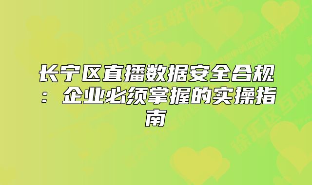 長(zhǎng)寧區(qū)直播數(shù)據(jù)安全合規(guī)：企業(yè)必須掌握的實(shí)操指南