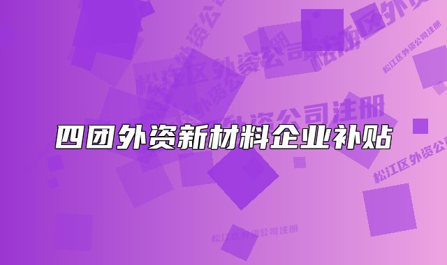四團(tuán)外資新材料企業(yè)補(bǔ)貼